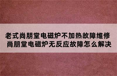 老式尚朋堂电磁炉不加热故障维修 尚朋堂电磁炉无反应故障怎么解决